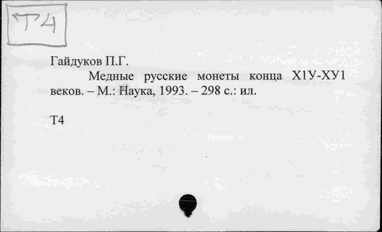 ﻿"V4
Гайдуков П.Г.
Медные русские монеты конца Х1У-ХУ1 веков. - М.: Наука, 1993. - 298 с.: ил.
Т4